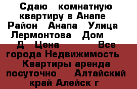 Сдаю 1-комнатную квартиру в Анапе › Район ­ Анапа › Улица ­ Лермонтова › Дом ­ 116Д › Цена ­ 1 500 - Все города Недвижимость » Квартиры аренда посуточно   . Алтайский край,Алейск г.